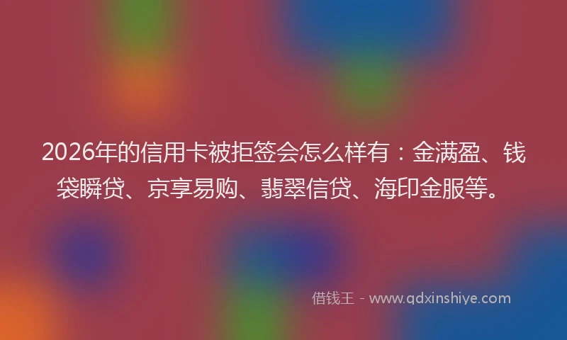 2026年的信用卡被拒签会怎么样有：金满盈、钱袋瞬贷、京享易购、翡翠信贷、海印金服等。