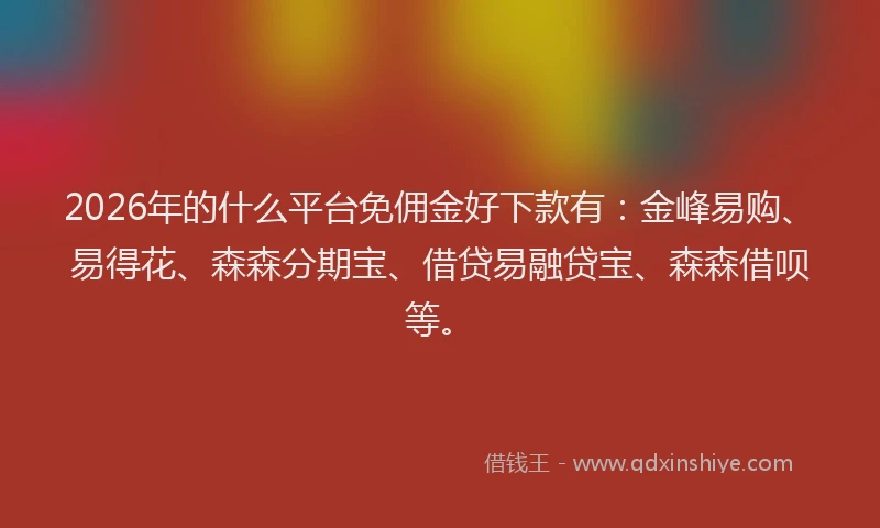 2026年的什么平台免佣金好下款有：金峰易购、易得花、森森分期宝、借贷易融贷宝、森森借呗等。