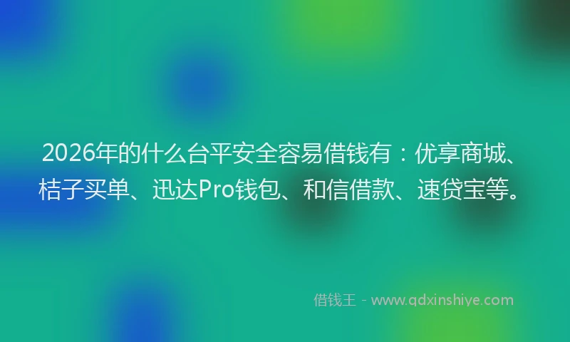 2026年的什么台平安全容易借钱有：优享商城、桔子买单、迅达Pro钱包、和信借款、速贷宝等。