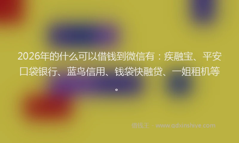 2026年的什么可以借钱到微信有：疾融宝、平安口袋银行、蓝鸟信用、钱袋快融贷、一姐租机等。