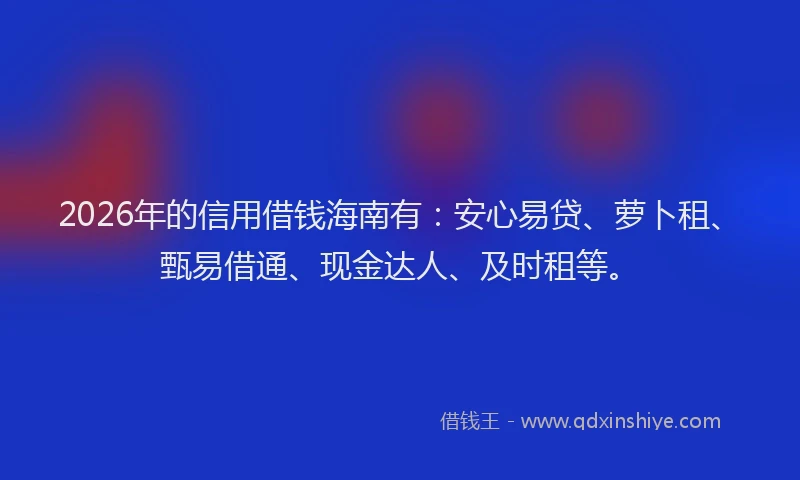2026年的信用借钱海南有：安心易贷、萝卜租、甄易借通、现金达人、及时租等。