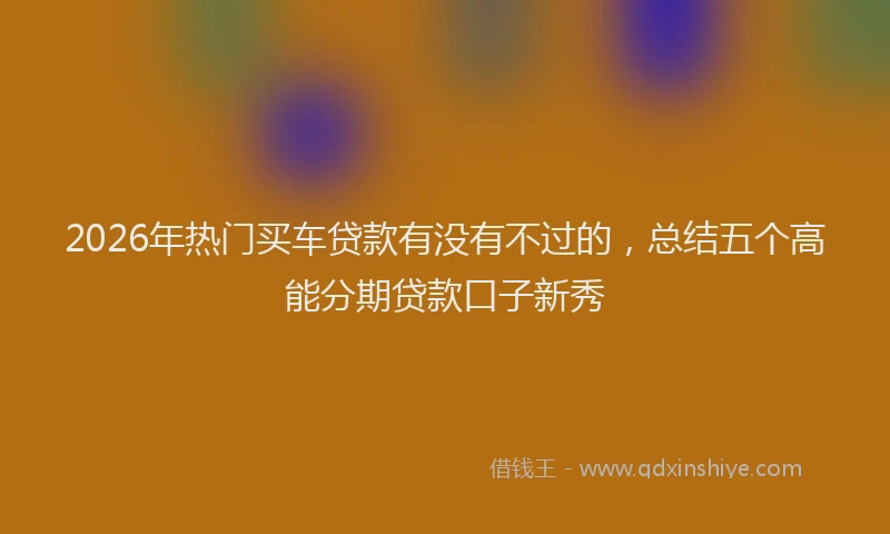 2026年热门买车贷款有没有不过的，总结五个高能分期贷款口子新秀