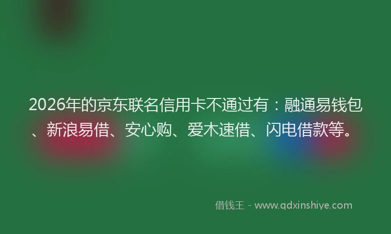 2026年的京东联名信用卡不通过有：融通易钱包、新浪易借、安心购、爱木速借、闪电借款等。