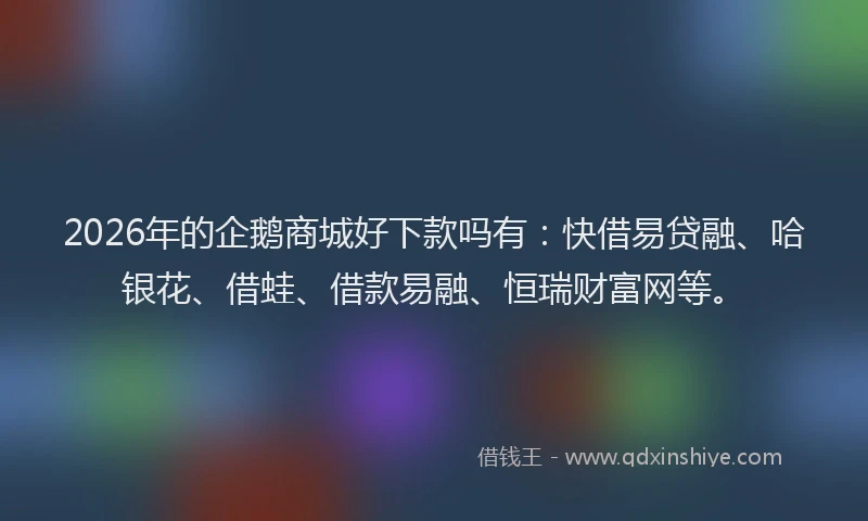 2026年的企鹅商城好下款吗有：快借易贷融、哈银花、借蛙、借款易融、恒瑞财富网等。