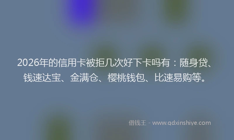 2026年的信用卡被拒几次好下卡吗有：随身贷、钱速达宝、金满仓、樱桃钱包、比速易购等。