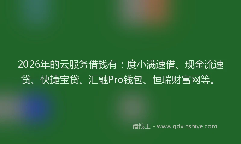 2026年的云服务借钱有：度小满速借、现金流速贷、快捷宝贷、汇融Pro钱包、恒瑞财富网等。