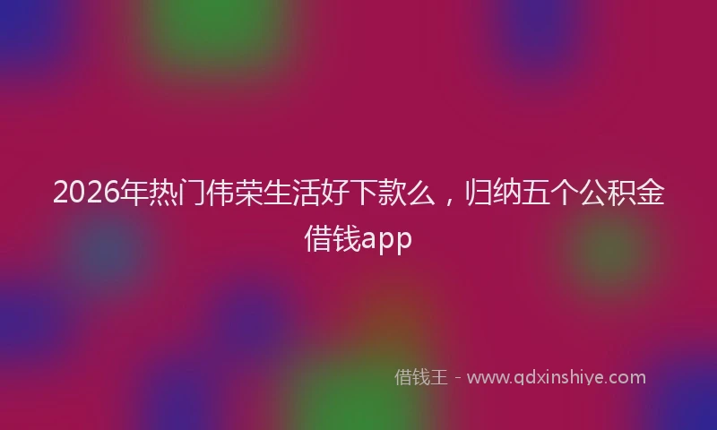 2026年热门伟荣生活好下款么，归纳五个公积金借钱app