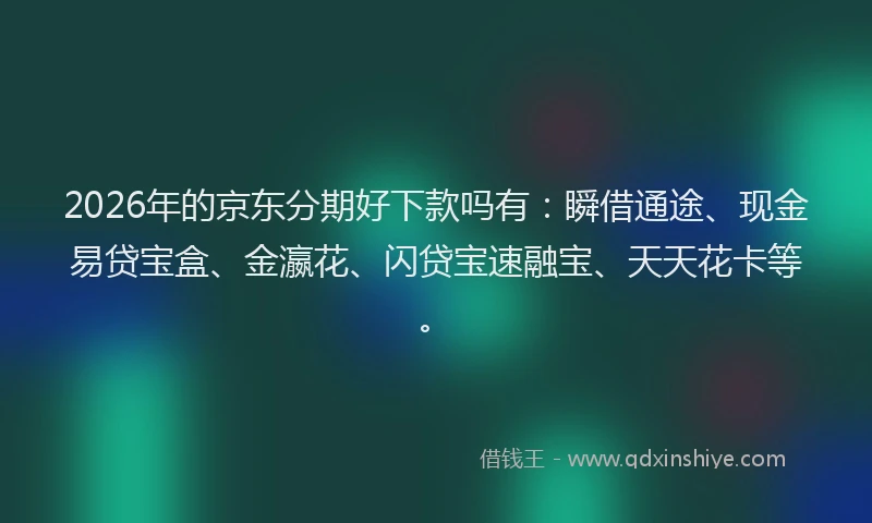 2026年的京东分期好下款吗有：瞬借通途、现金易贷宝盒、金瀛花、闪贷宝速融宝、天天花卡等。