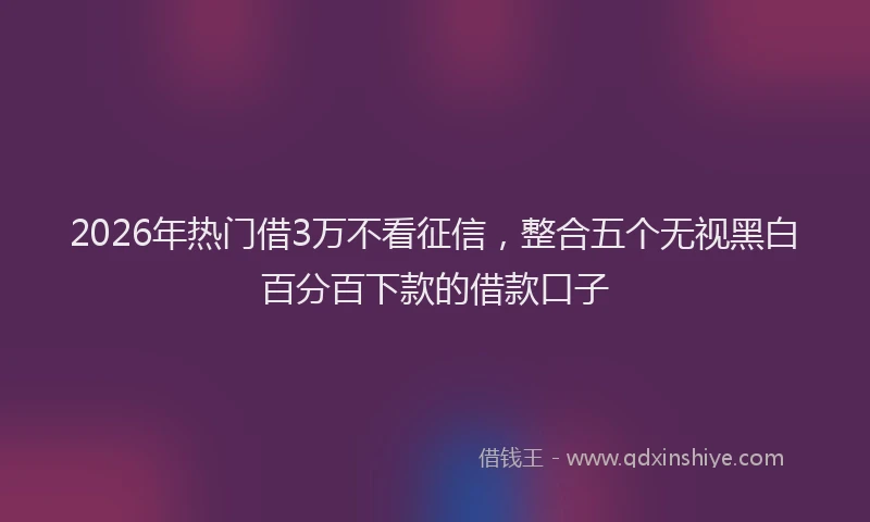 2026年热门借3万不看征信，整合五个无视黑白百分百下款的借款口子