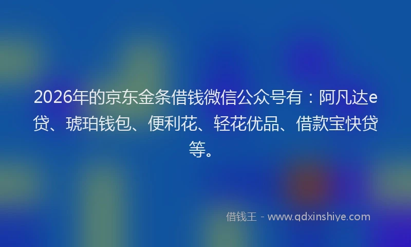 2026年的京东金条借钱微信公众号有：阿凡达e贷、琥珀钱包、便利花、轻花优品、借款宝快贷等。