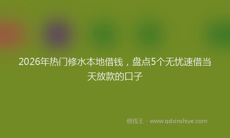 2026年热门修水本地借钱，盘点5个无忧速借当天放款的口子