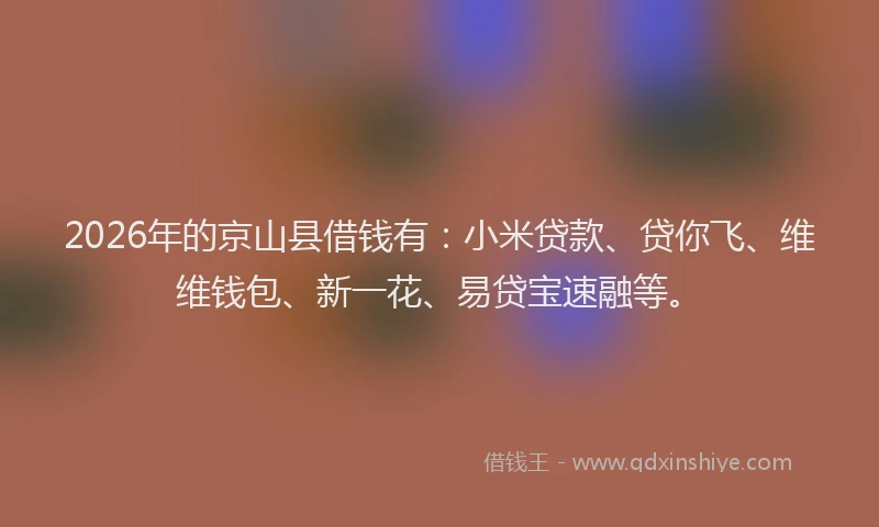 2026年的京山县借钱有：小米贷款、贷你飞、维维钱包、新一花、易贷宝速融等。
