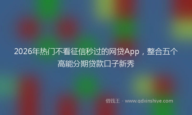 2026年热门不看征信秒过的网贷App，整合五个高能分期贷款口子新秀