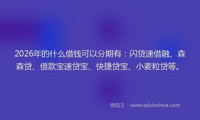2026年的什么借钱可以分期有：闪贷速借融、森森贷、借款宝速贷宝、快捷贷宝、小麦粒贷等。