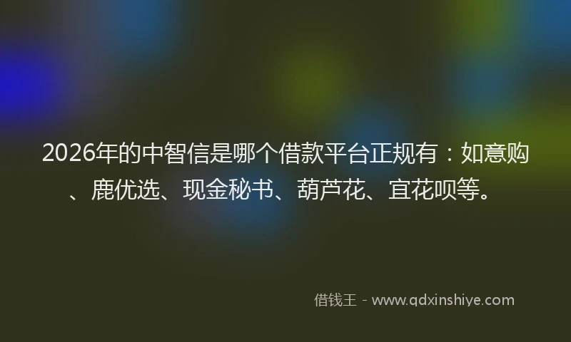 2026年的中智信是哪个借款平台正规有：如意购、鹿优选、现金秘书、葫芦花、宜花呗等。