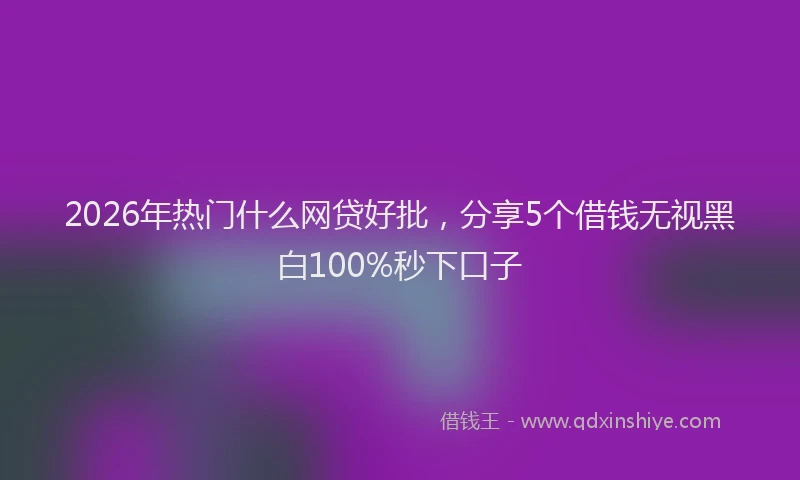 2026年热门什么网贷好批，分享5个借钱无视黑白100%秒下口子