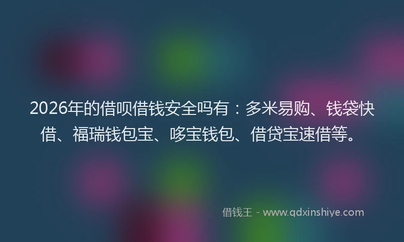 2026年的借呗借钱安全吗有：多米易购、钱袋快借、福瑞钱包宝、哆宝钱包、借贷宝速借等。