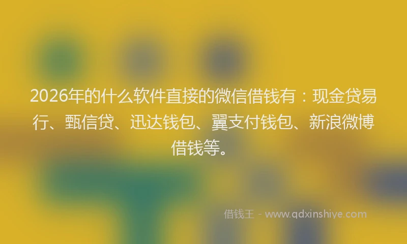2026年的什么软件直接的微信借钱有：现金贷易行、甄信贷、迅达钱包、翼支付钱包、新浪微博借钱等。