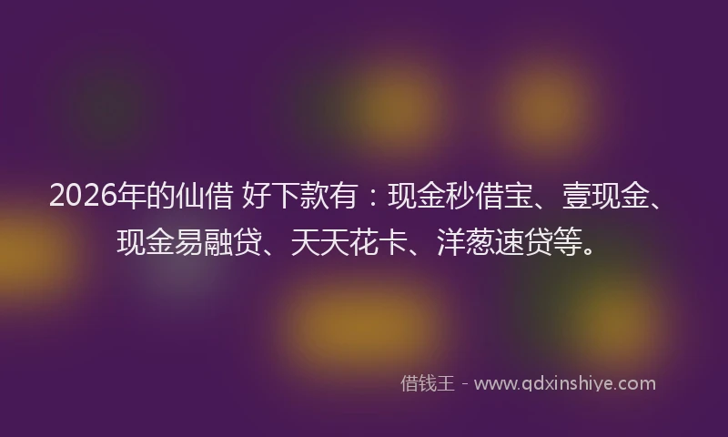 2026年的仙借 好下款有：现金秒借宝、壹现金、现金易融贷、天天花卡、洋葱速贷等。