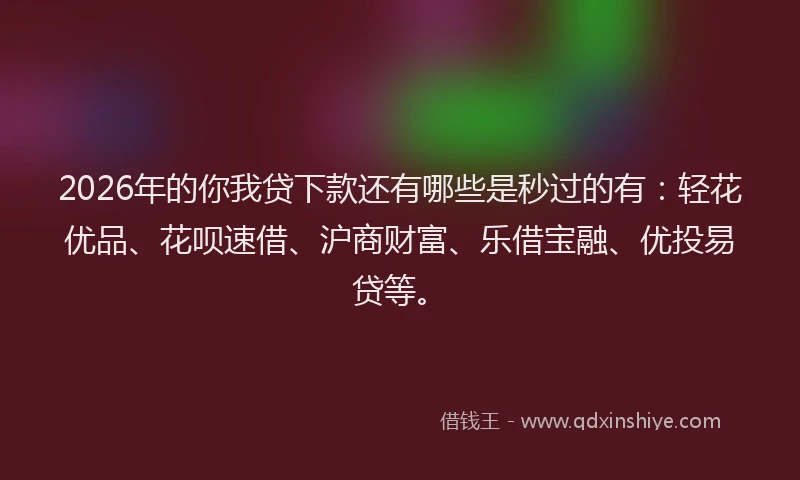 2026年的你我贷下款还有哪些是秒过的有：轻花优品、花呗速借、沪商财富、乐借宝融、优投易贷等。