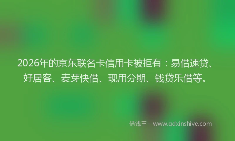 2026年的京东联名卡信用卡被拒有：易借速贷、好居客、麦芽快借、现用分期、钱贷乐借等。