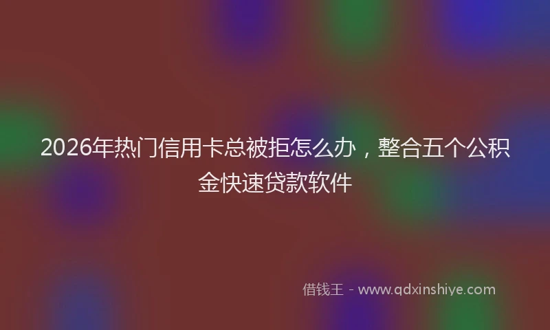 2026年热门信用卡总被拒怎么办，整合五个公积金快速贷款软件