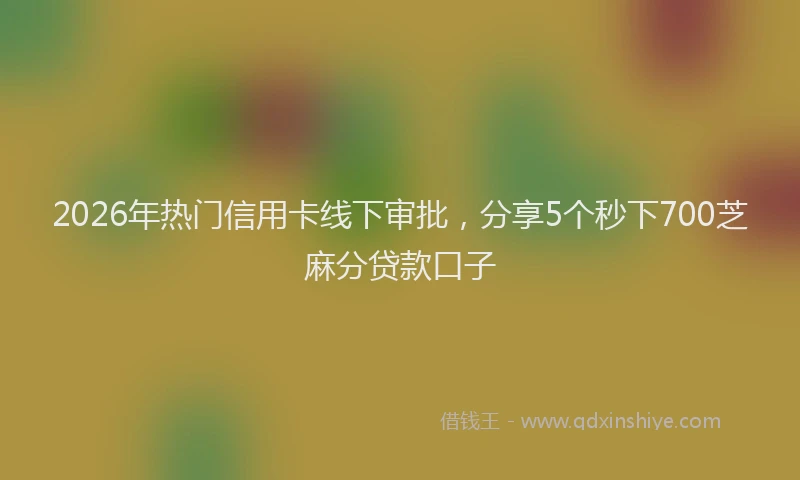 2026年热门信用卡线下审批，分享5个秒下700芝麻分贷款口子