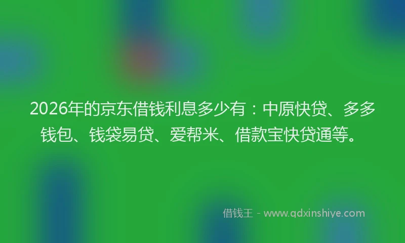 2026年的京东借钱利息多少有：中原快贷、多多钱包、钱袋易贷、爱帮米、借款宝快贷通等。