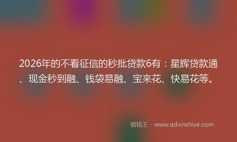 2026年的不看征信的秒批贷款6有：星辉贷款通、现金秒到融、钱袋易融、宝来花、快易花等。