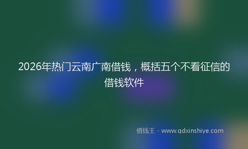 2026年热门云南广南借钱，概括五个不看征信的借钱软件