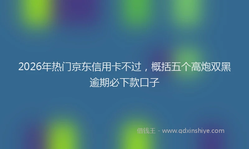 2026年热门京东信用卡不过，概括五个高炮双黑逾期必下款口子