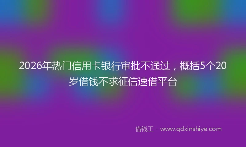 2026年热门信用卡银行审批不通过，概括5个20岁借钱不求征信速借平台