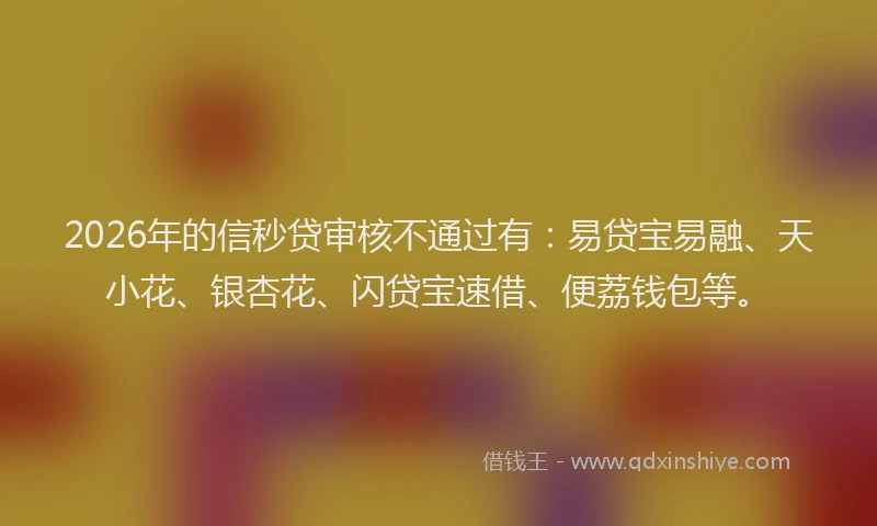 2026年的信秒贷审核不通过有：易贷宝易融、天小花、银杏花、闪贷宝速借、便荔钱包等。