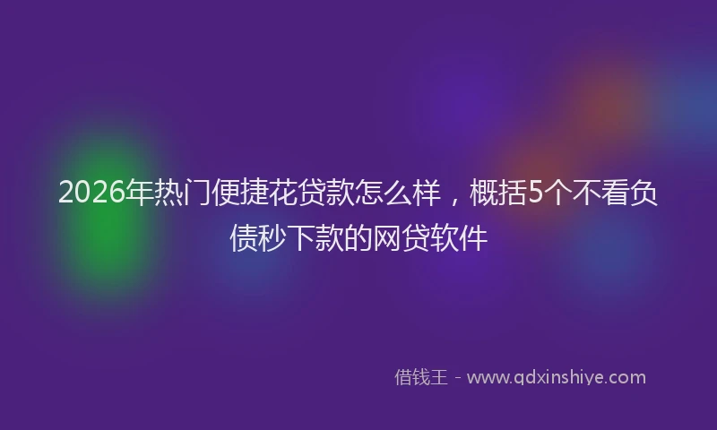 2026年热门便捷花贷款怎么样，概括5个不看负债秒下款的网贷软件