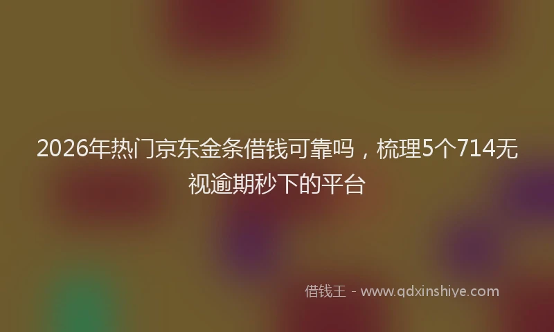 2026年热门京东金条借钱可靠吗，梳理5个714无视逾期秒下的平台