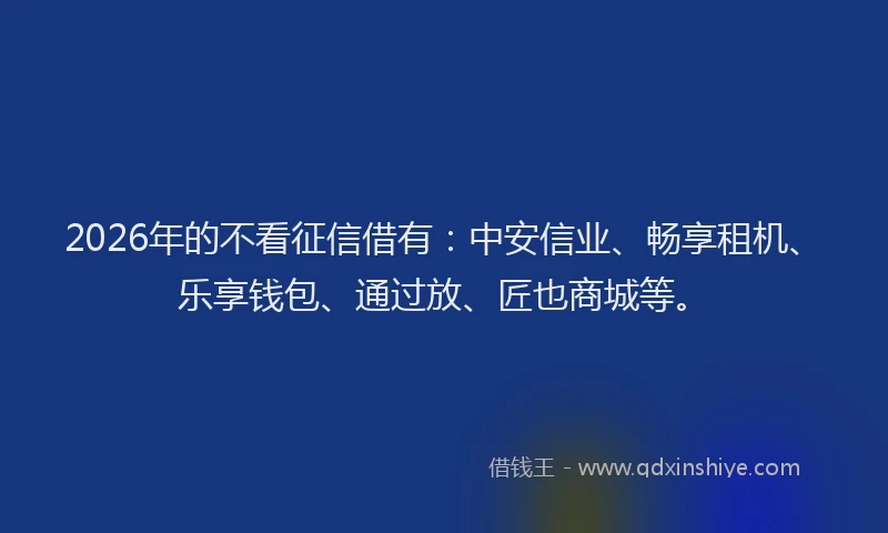 2026年的不看征信借有：中安信业、畅享租机、乐享钱包、通过放、匠也商城等。
