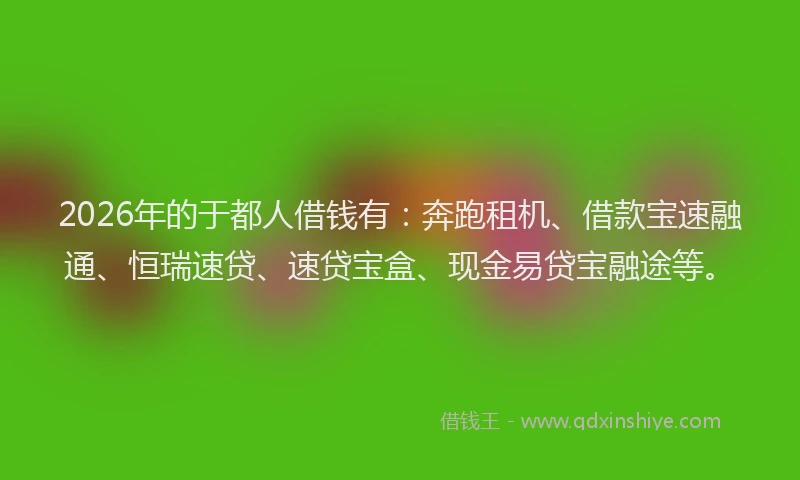 2026年的于都人借钱有：奔跑租机、借款宝速融通、恒瑞速贷、速贷宝盒、现金易贷宝融途等。