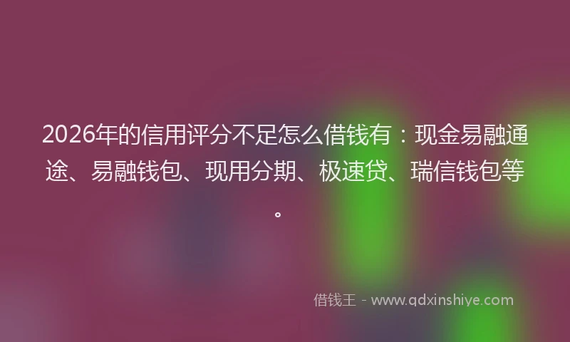 2026年的信用评分不足怎么借钱有：现金易融通途、易融钱包、现用分期、极速贷、瑞信钱包等。