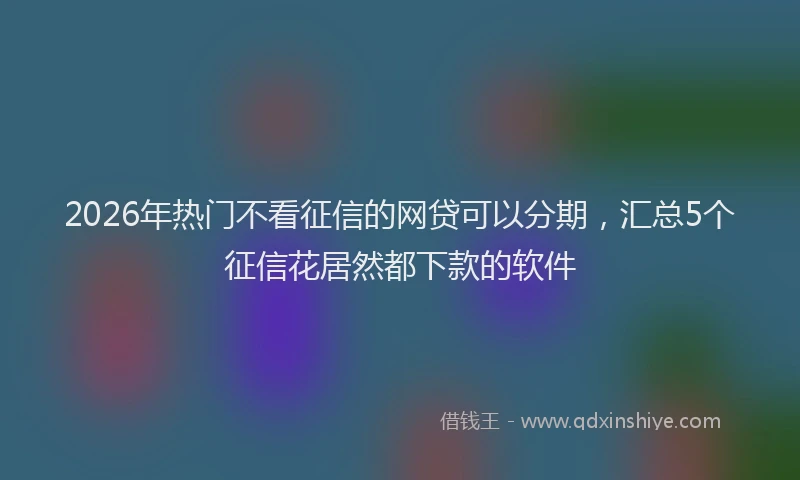 2026年热门不看征信的网贷可以分期，汇总5个征信花居然都下款的软件