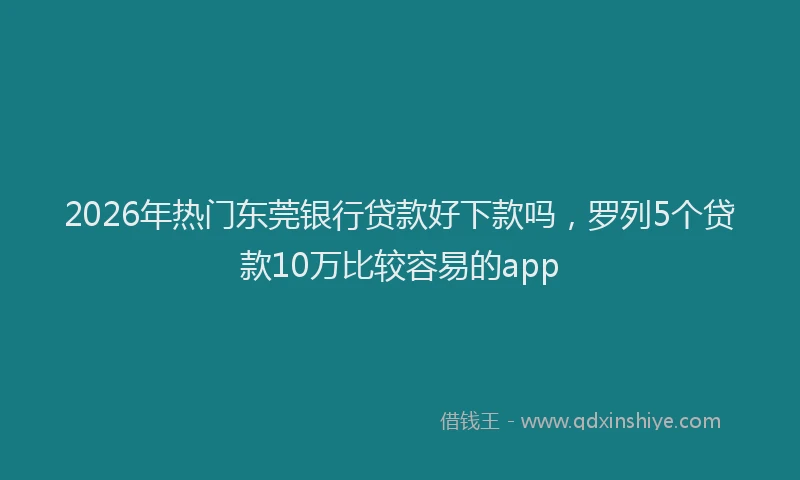 2026年热门东莞银行贷款好下款吗，罗列5个贷款10万比较容易的app