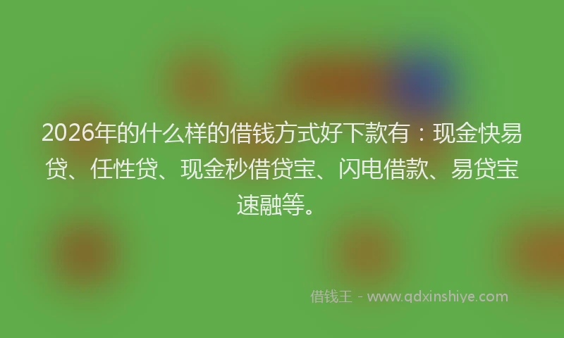 2026年的什么样的借钱方式好下款有：现金快易贷、任性贷、现金秒借贷宝、闪电借款、易贷宝速融等。