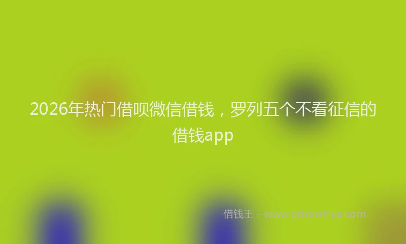 2026年热门借呗微信借钱，罗列五个不看征信的借钱app