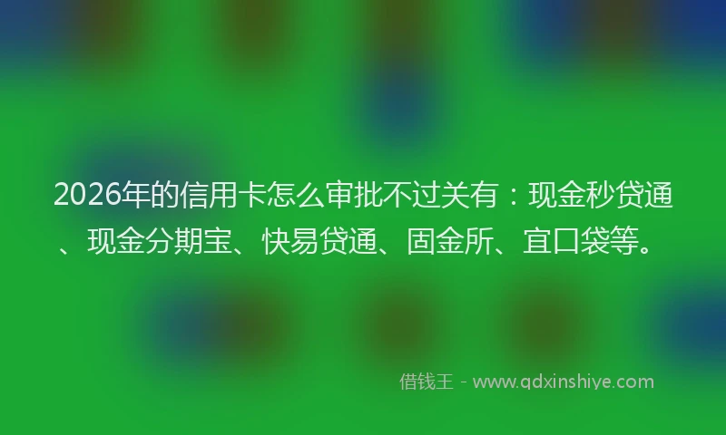 2026年的信用卡怎么审批不过关有：现金秒贷通、现金分期宝、快易贷通、固金所、宜口袋等。