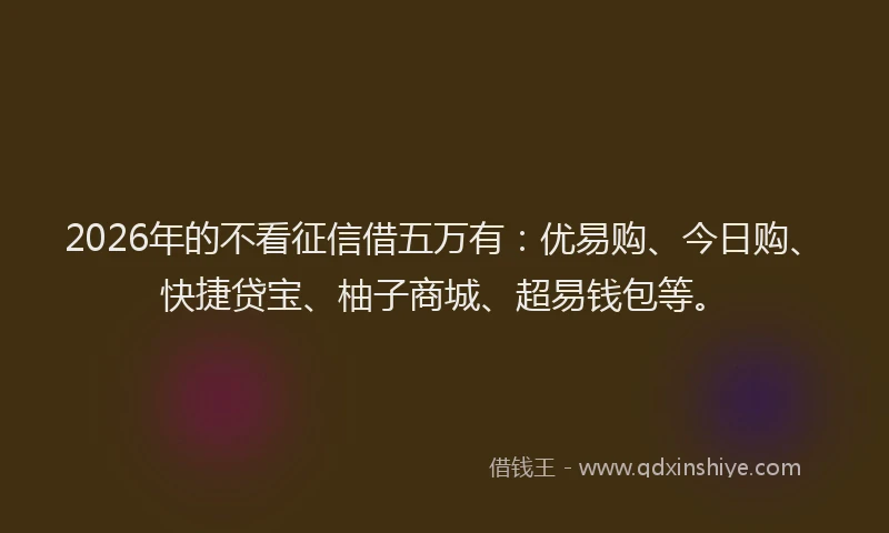 2026年的不看征信借五万有：优易购、今日购、快捷贷宝、柚子商城、超易钱包等。
