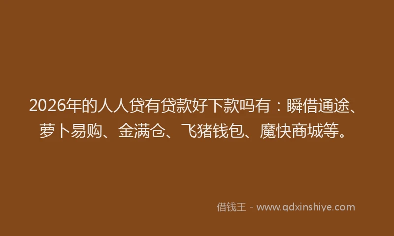 2026年的人人贷有贷款好下款吗有：瞬借通途、萝卜易购、金满仓、飞猪钱包、魔快商城等。