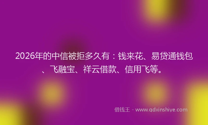 2026年的中信被拒多久有：钱来花、易贷通钱包、飞融宝、祥云借款、信用飞等。