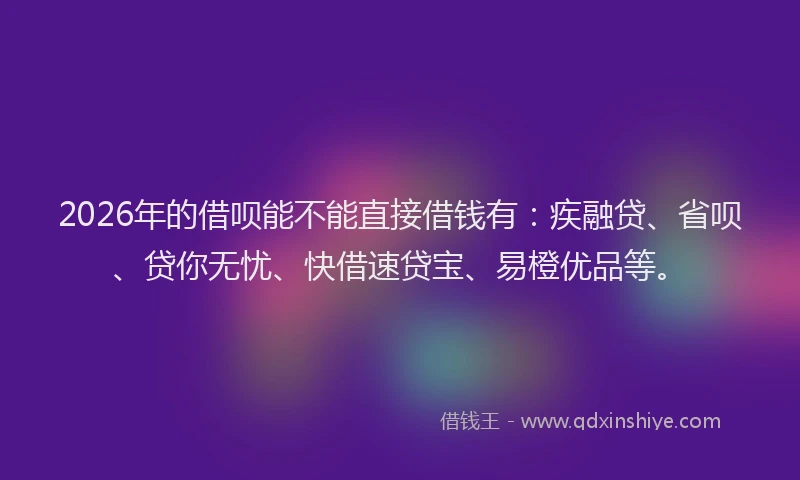 2026年的借呗能不能直接借钱有：疾融贷、省呗、贷你无忧、快借速贷宝、易橙优品等。
