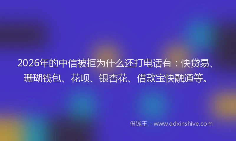 2026年的中信被拒为什么还打电话有：快贷易、珊瑚钱包、花呗、银杏花、借款宝快融通等。