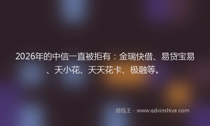 2026年的中信一直被拒有：金瑞快借、易贷宝易、天小花、天天花卡、极融等。