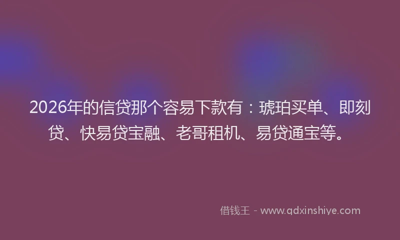 2026年的信贷那个容易下款有：琥珀买单、即刻贷、快易贷宝融、老哥租机、易贷通宝等。